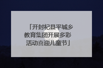 开封杞县平城乡教育集团开展多彩活动喜迎儿童节