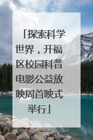 探索科学世界，开福区校园科普电影公益放映周首映式举行