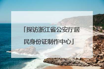 探访浙江省公安厅居民身份证制作中心