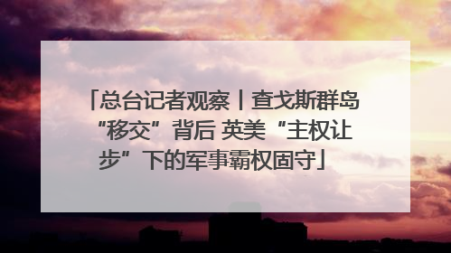 总台记者观察丨查戈斯群岛“移交”背后 英美“主权让步”下的军事霸权固守