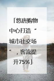 悠唐购物中心打造“城市社交场”，客流提升75%