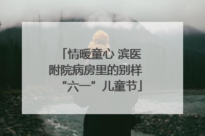 情暖童心 滨医附院病房里的别样“六一”儿童节