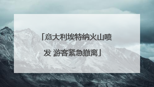 意大利埃特纳火山喷发 游客紧急撤离