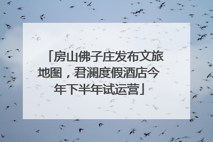 房山佛子庄发布文旅地图，君澜度假酒店今年下半年试运营