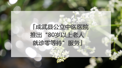 成武县公立中医医院推出“80岁以上老人就诊零等待”服务