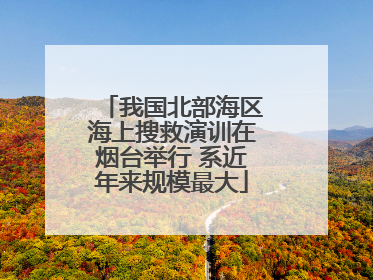 我国北部海区海上搜救演训在烟台举行 系近年来规模最大