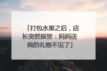 打包水果之后，店长突然报警：妈妈送我的礼物不见了