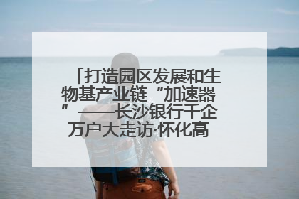 打造园区发展和生物基产业链“加速器”——长沙银行千企万户大走访·怀化高新区、生物基产业链专场活动举行