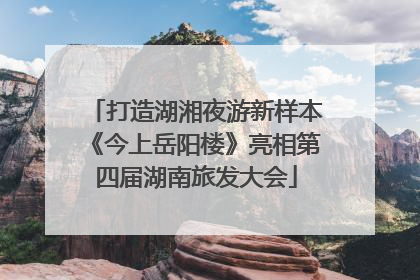 打造湖湘夜游新样本《今上岳阳楼》亮相第四届湖南旅发大会