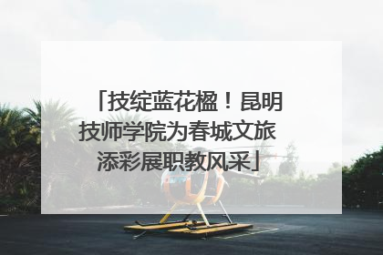 技绽蓝花楹！昆明技师学院为春城文旅添彩展职教风采