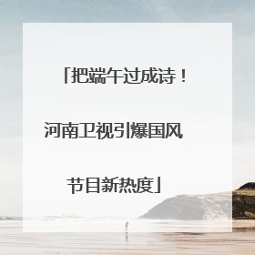 把端午过成诗！河南卫视引爆国风节目新热度