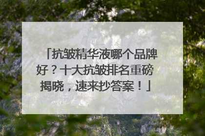 抗皱精华液哪个品牌好？十大抗皱排名重磅揭晓，速来抄答案！