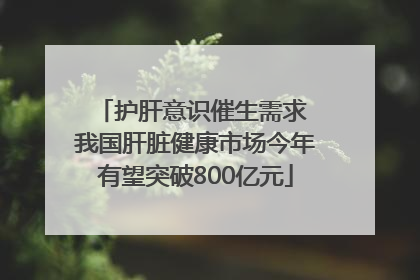 护肝意识催生需求 我国肝脏健康市场今年有望突破800亿元