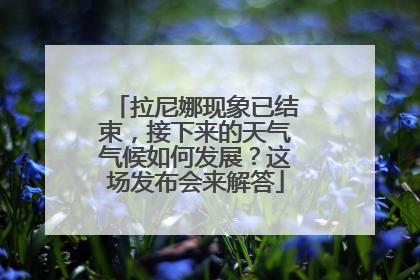 拉尼娜现象已结束，接下来的天气气候如何发展？这场发布会来解答