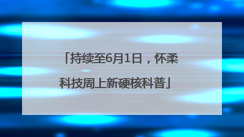 持续至6月1日，怀柔科技周上新硬核科普