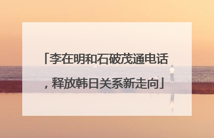 李在明和石破茂通电话，释放韩日关系新走向