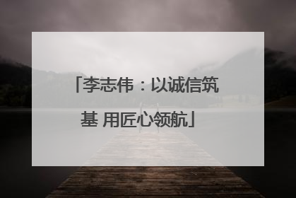 李志伟：以诚信筑基 用匠心领航