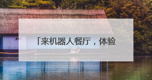 来机器人餐厅，体验“干饭”新选择！
