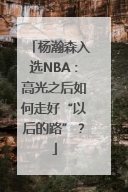 杨瀚森入选NBA：高光之后如何走好“以后的路”？