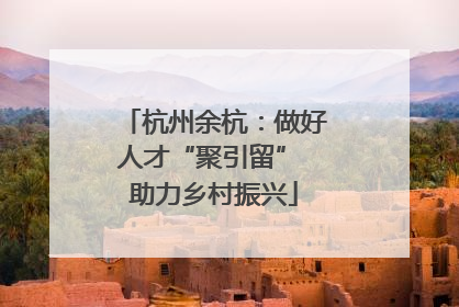 杭州余杭：做好人才“聚引留” 助力乡村振兴
