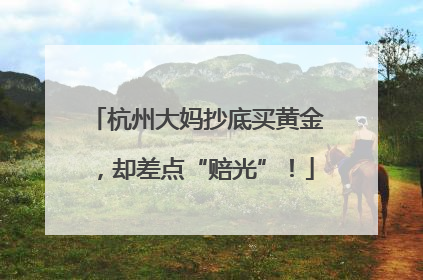 杭州大妈抄底买黄金，却差点“赔光”！