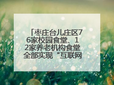 枣庄台儿庄区76家校园食堂、12家养老机构食堂全部实现“互联网+明厨亮灶”