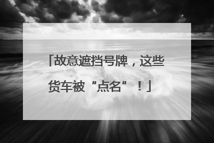 故意遮挡号牌，这些货车被“点名”！