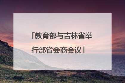 教育部与吉林省举行部省会商会议