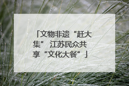 文物非遗“赶大集” 江苏民众共享“文化大餐”