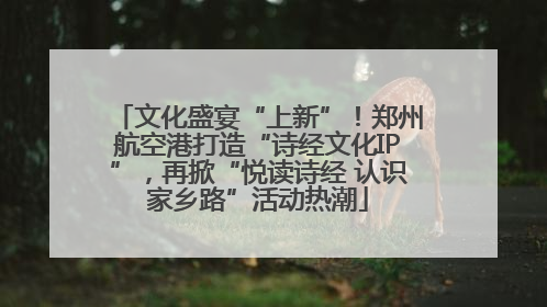 文化盛宴“上新”！郑州航空港打造“诗经文化IP”，再掀“悦读诗经 认识家乡路”活动热潮