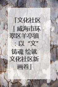 文化社区｜威海市环翠区羊亭镇：以“文”铸魂 绘就文化社区新画卷