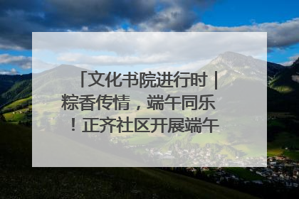 文化书院进行时｜粽香传情，端午同乐！正齐社区开展端午包粽子大赛