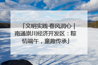 文明实践·春风润心｜南通崇川经济开发区：粽情端午，童趣传承