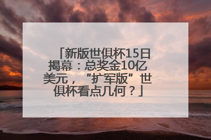 新版世俱杯15日揭幕：总奖金10亿美元，“扩军版”世俱杯看点几何？
