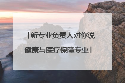 新专业负责人对你说 健康与医疗保障专业
