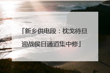 新乡供电段：枕戈待旦迎战侯日通道集中修