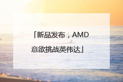 新品发布，AMD意欲挑战英伟达