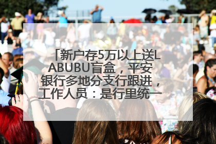 新户存5万以上送LABUBU盲盒，平安银行多地分支行跟进，工作人员：是行里统一的，进货渠道不清楚