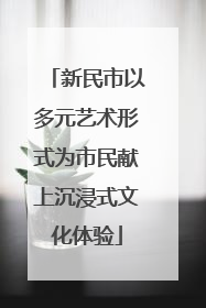 新民市以多元艺术形式为市民献上沉浸式文化体验