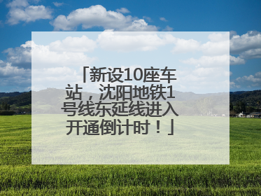 新设10座车站，沈阳地铁1号线东延线进入开通倒计时！