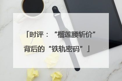 时评：“榴莲腰斩价”背后的“铁轨密码”