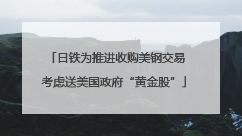日铁为推进收购美钢交易 考虑送美国政府“黄金股”