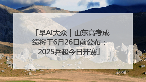 早AI大众｜山东高考成绩将于6月26日前公布；2025乒超今日开赛