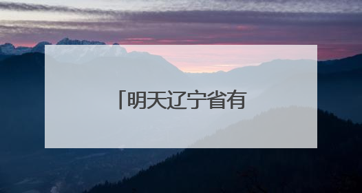 明天辽宁省有雨，这些地区中雨大雨暴雨
