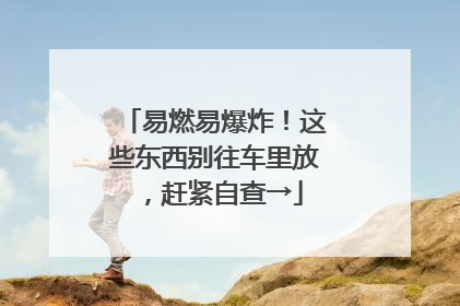 易燃易爆炸！这些东西别往车里放，赶紧自查→