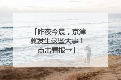 昨夜今晨，京津冀发生这些大事！点击看报→