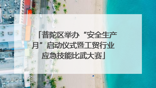 普陀区举办“安全生产月”启动仪式暨工贸行业应急技能比武大赛