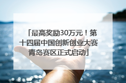 最高奖励30万元！第十四届中国创新创业大赛青岛赛区正式启动