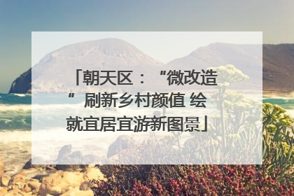 朝天区：“微改造”刷新乡村颜值 绘就宜居宜游新图景