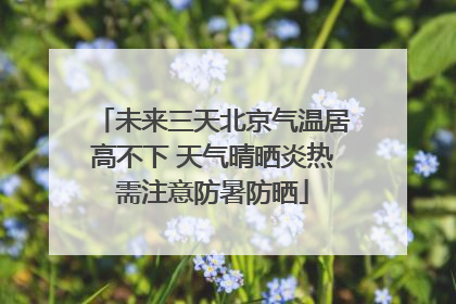 未来三天北京气温居高不下 天气晴晒炎热需注意防暑防晒